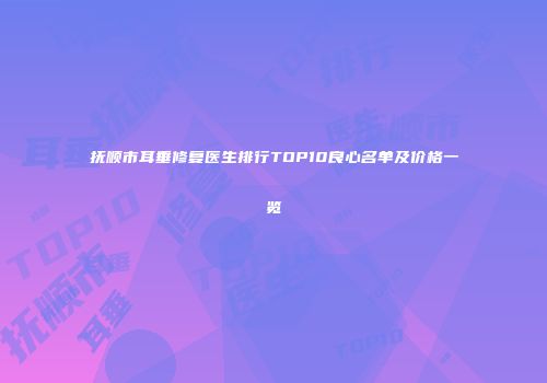 抚顺市耳垂修复医生排行TOP10良心名单及价格一览