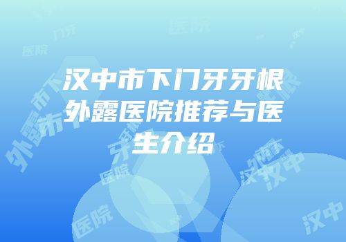 汉中市下门牙牙根外露医院推荐与医生介绍