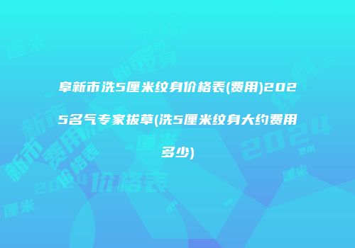 阜新市洗5厘米纹身价格表(费用)2025名气专家拔草(洗5厘米纹身大约费用多少)