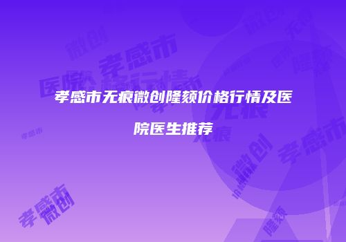 孝感市无痕微创隆颏价格行情及医院医生推荐