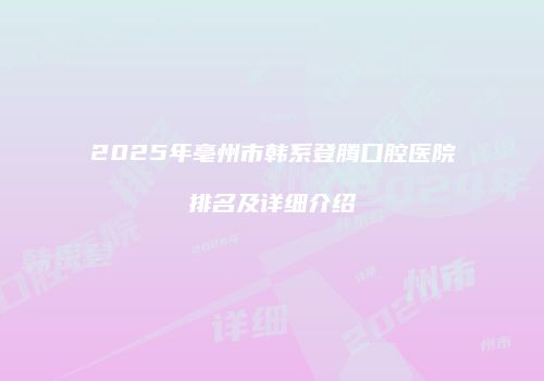 2025年亳州市韩系登腾口腔医院排名及详细介绍
