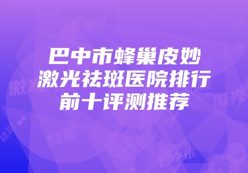 巴中市蜂巢皮妙激光祛斑医院排行前十评测推荐