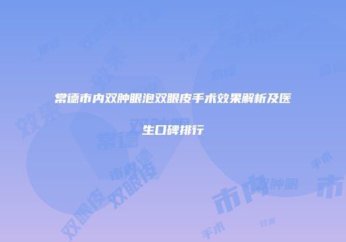 常德市内双肿眼泡双眼皮手术效果解析及医生口碑排行