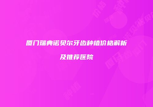 厦门瑞典诺贝尔牙齿种植价格解析及推荐医院