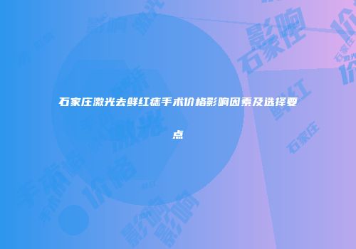 石家庄激光去鲜红痣手术价格影响因素及选择要点