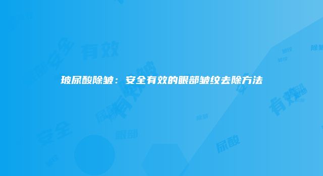 玻尿酸除皱：安全有效的眼部皱纹去除方法