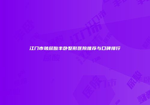 江门市玻尿酸丰卧整形医院推荐与口碑排行
