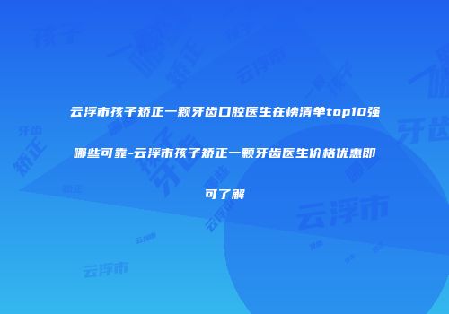 云浮市孩子矫正一颗牙齿口腔医生在榜清单top10强哪些可靠-云浮市孩子矫正一颗牙齿医生价格优惠即可了解