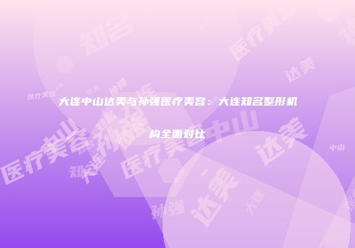 大连中山达美与孙强医疗美容：大连知名整形机构全面对比
