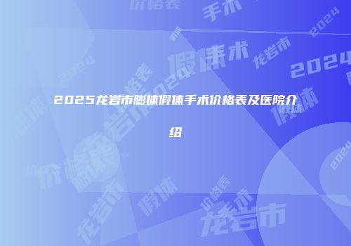 2025龙岩市膨体假体手术价格表及医院介绍