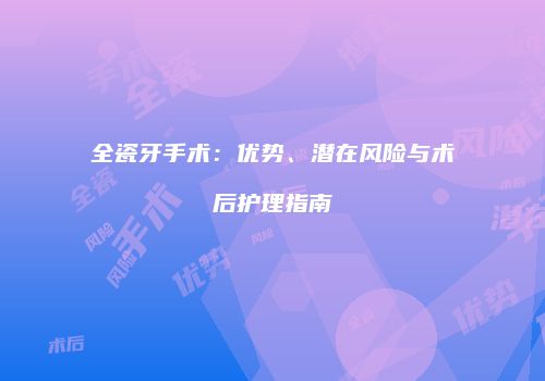 全瓷牙手术：优势、潜在风险与术后护理指南