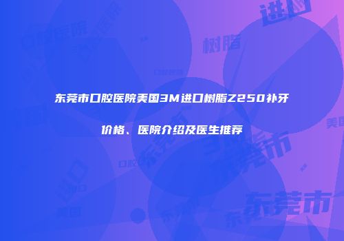 东莞市口腔医院美国3M进口树脂Z250补牙价格、医院介绍及医生推荐