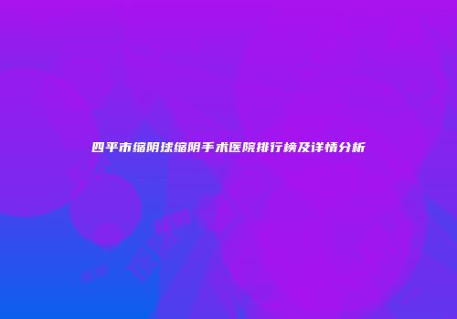 四平市缩阴球缩阴手术医院排行榜及详情分析