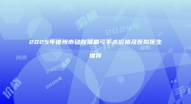 2025年德州市硅胶隆眉弓手术价格及医院医生推荐