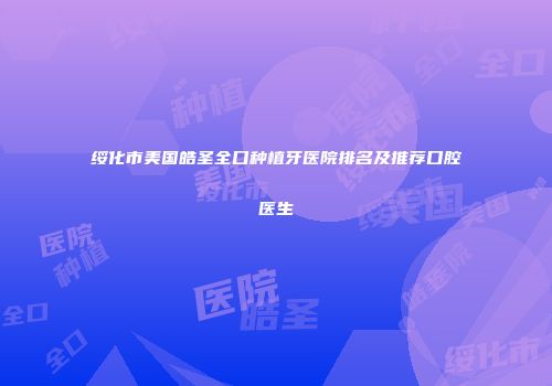 绥化市美国皓圣全口种植牙医院排名及推荐口腔医生