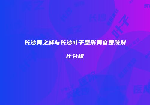 长沙美之峰与长沙叶子整形美容医院对比分析