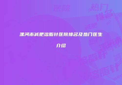 漯河市减肥溶脂针医院排名及热门医生介绍