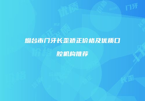 烟台市门牙长歪矫正价格及优质口腔机构推荐
