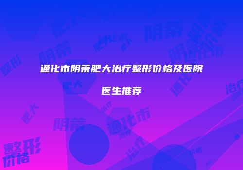通化市阴蒂肥大治疗整形价格及医院医生推荐