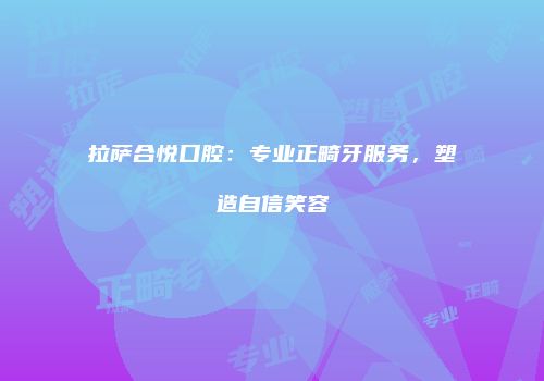 拉萨合悦口腔：专业正畸牙服务，塑造自信笑容