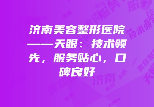 济南美容整形医院——天眼：技术领先，服务贴心，口碑良好