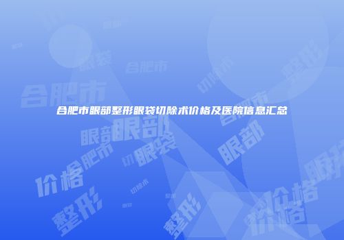 合肥市眼部整形眼袋切除术价格及医院信息汇总