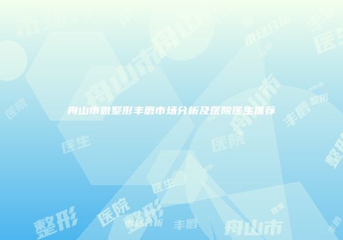 舟山市微整形丰唇市场分析及医院医生推荐