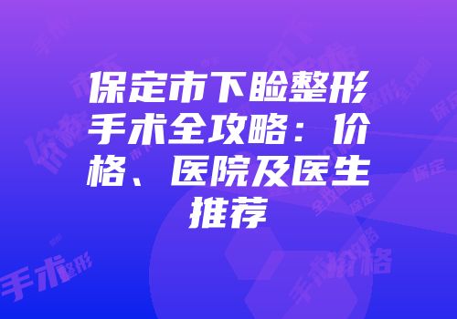 保定市下睑整形手术全攻略：价格、医院及医生推荐