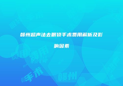 赣州超声法去眼袋手术费用解析及影响因素