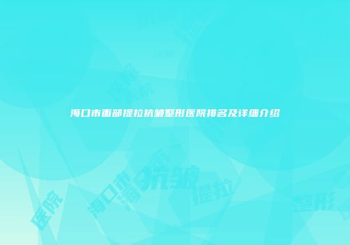 海口市面部提拉抗皱整形医院排名及详细介绍
