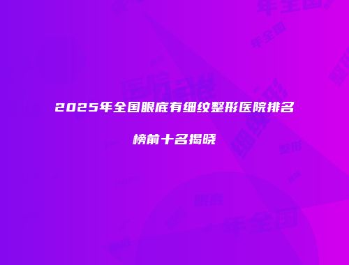 2025年全国眼底有细纹整形医院排名榜前十名揭晓