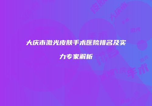 大庆市激光皮肤手术医院排名及实力专家解析