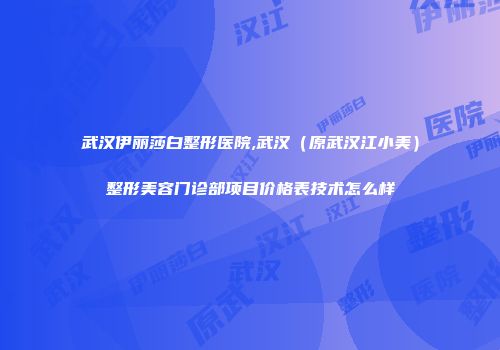 武汉伊丽莎白整形医院,武汉（原武汉江小美）整形美容门诊部项目价格表技术怎么样
