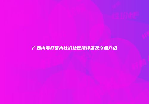 广西肉毒杆菌高性价比医院排名及详细介绍
