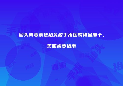 汕头肉毒素祛抬头纹手术医院排名前十，美丽蜕变指南