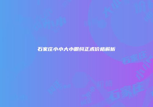 石家庄小小大小眼纠正术价格解析