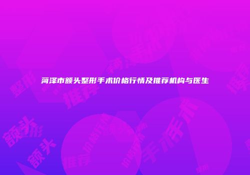 菏泽市额头整形手术价格行情及推荐机构与医生