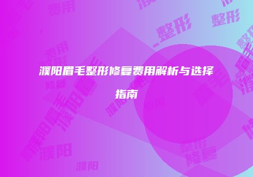 濮阳眉毛整形修复费用解析与选择指南