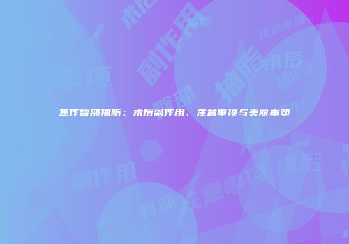 焦作臀部抽脂：术后副作用、注意事项与美丽重塑