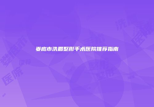 娄底市洗眉整形手术医院推荐指南