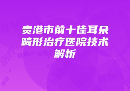 贵港市前十佳耳朵畸形治疗医院技术解析