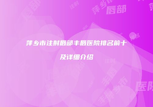 萍乡市注射唇部丰唇医院排名前十及详细介绍