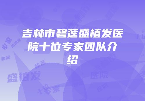 吉林市碧莲盛植发医院十位专家团队介绍
