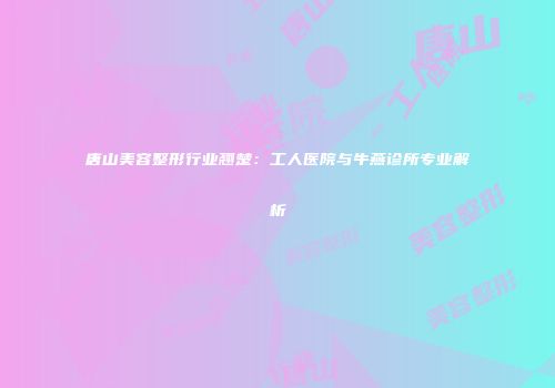 唐山美容整形行业翘楚：工人医院与牛燕诊所专业解析