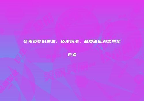 张素英整形医生：技术精湛，品质保证的美丽塑造者