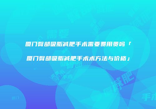 厦门臀部吸脂减肥手术需要费用贵吗「厦门臀部吸脂减肥手术术方法与价格」