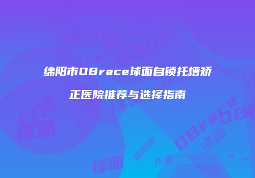 绵阳市OBrace球面自锁托槽矫正医院推荐与选择指南