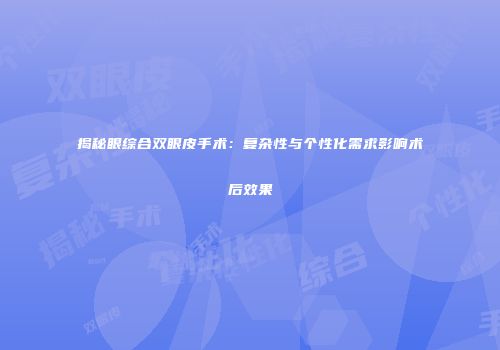 揭秘眼综合双眼皮手术：复杂性与个性化需求影响术后效果