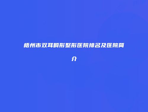 梧州市双耳畸形整形医院排名及医院简介
