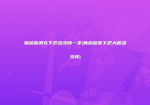 玻尿酸填充下巴多少钱一支(玻尿酸垫下巴大概多少钱)
